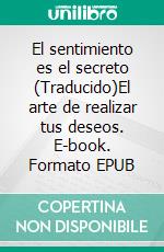El sentimiento es el secreto (Traducido)El arte de realizar tus deseos. E-book. Formato EPUB ebook di Neville Goddard