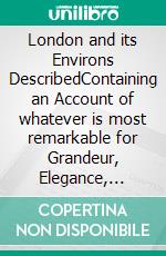 London and its Environs DescribedContaining an Account of whatever is most remarkable for Grandeur, Elegance, Curiosity or Use (Vol. 2 of 6) (Illustrated Edition). E-book. Formato PDF ebook