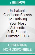 Unshakable ConfidenceSecrets To Outliving Your Most Authentic Self. E-book. Formato EPUB ebook