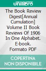 The Book Review Digest[Annual Cumulation] Volume II Book Reviews Of 1906 In One Alphabet. E-book. Formato PDF ebook di Various