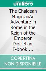 The Chaldean MagicianAn Adventure in Rome in the Reign of the Emperor Diocletian. E-book. Formato PDF ebook di Ernst Eckstein