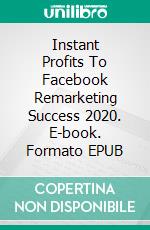 Instant Profits To Facebook Remarketing Success 2020. E-book. Formato EPUB ebook di Hillary Scholl