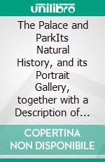 The Palace and ParkIts Natural History, and its Portrait Gallery, together with a Description of the Pompeian Court (Illustrated Edition). E-book. Formato PDF ebook