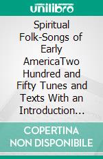 Spiritual Folk-Songs of Early AmericaTwo Hundred and Fifty Tunes and Texts With an Introduction and Notes (Illustrated Edition). E-book. Formato PDF ebook