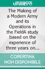 The Making of a Modern Army and its Operations in the FieldA study based on the experience of three years on the French front (1914-1917) (Illustrated Edition). E-book. Formato PDF ebook