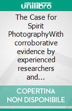 The Case for Spirit PhotographyWith corroborative evidence by experienced researchers and photographers (Illustrated Edition). E-book. Formato PDF ebook