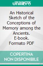 An Historical Sketch of the Conceptions of Memory among the Ancients. E-book. Formato PDF ebook di William Henry Burnham