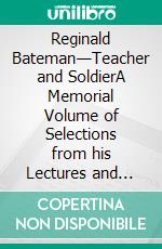 Reginald Bateman—Teacher and SoldierA Memorial Volume of Selections from his Lectures and Other Writings. E-book. Formato PDF ebook