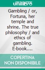 Gambling / or, Fortuna, her temple and shrine. The true philosophy / and ethics of gambling. E-book. Formato PDF ebook