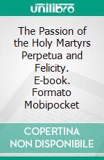 The Passion of the Holy Martyrs Perpetua and Felicity. E-book. Formato Mobipocket ebook