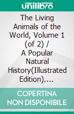 The Living Animals of the World, Volume 1 (of 2) / A Popular Natural History(Illustrated Edition). E-book. Formato PDF ebook