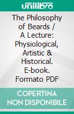 The Philosophy of Beards / A Lecture: Physiological, Artistic & Historical. E-book. Formato PDF ebook