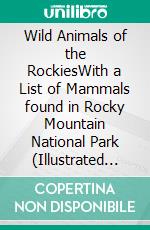 Wild Animals of the RockiesWith a List of Mammals found in Rocky Mountain National Park (Illustrated Edition). E-book. Formato PDF ebook di James Pershing Gilligan