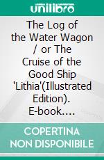 The Log of the Water Wagon / or The Cruise of the Good Ship 'Lithia'(Illustrated Edition). E-book. Formato PDF ebook