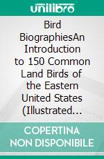 Bird BiographiesAn Introduction to 150 Common Land Birds of the Eastern United States (Illustrated Edition). E-book. Formato PDF ebook di Alice E. Ball