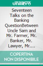 Seventeen Talks on the Banking QuestionBetween Uncle Sam and Mr. Farmer, Mr. Banker, Mr. Lawyer, Mr. Laboringman, Mr. Merchant, Mr. Manufacturer. E-book. Formato PDF ebook di Charles Newell Fowler