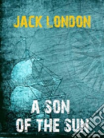 A Son of the Sun. E-book. Formato EPUB ebook di Jack London