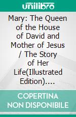 Mary: The Queen of the House of David and Mother of Jesus / The Story of Her Life(Illustrated Edition). E-book. Formato PDF