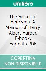 The Secret of Heroism / A Memoir of Henry Albert Harper. E-book. Formato PDF ebook di William Lyon Mackenzie King