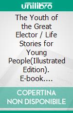 The Youth of the Great Elector / Life Stories for Young People(Illustrated Edition). E-book. Formato PDF ebook di Ferdinand Schmidt