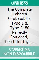 The Complete Diabetes Cookbook For Type 1 & Type 2: 80 Perfectly Portioned, Heart-Healthy, Recipes And Action Plan. E-book. Formato EPUB ebook