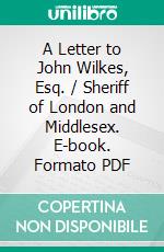 A Letter to John Wilkes, Esq. / Sheriff of London and Middlesex. E-book. Formato PDF