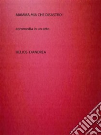 Mamma mia che disastro!Commedia in un atto. E-book. Formato PDF ebook di Helios D'andrea