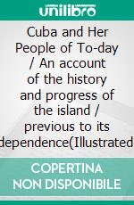 Cuba and Her People of To-day / An account of the history and progress of the island / previous to its independence(Illustrated Edition). E-book. Formato PDF ebook