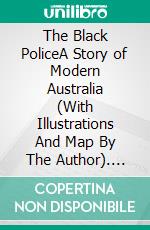 The Black PoliceA Story of Modern Australia (With Illustrations And Map By The Author). E-book. Formato PDF ebook