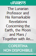 The Lunarian Professor and His Remarkable Revelations Concerning the Earth, the Moon and Mars / Together with An Account of the Cruise of the Sally Ann. E-book. Formato PDF ebook di James B. Alexander