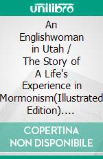 An Englishwoman in Utah / The Story of A Life's Experience in Mormonism(Illustrated Edition). E-book. Formato PDF ebook di Mrs. T. B. H. Stenhouse