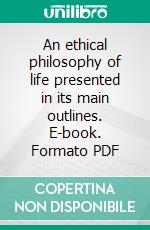 An ethical philosophy of life presented in its main outlines. E-book. Formato PDF ebook