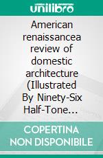 American renaissancea review of domestic architecture (Illustrated By Ninety-Six Half-Tone Plates). E-book. Formato PDF ebook di Joy Wheeler Dow