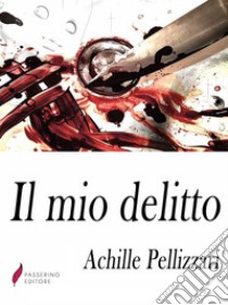 Il mio delitto . E-book. Formato Mobipocket ebook di Achille Pellizzari 