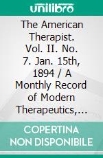 The American Therapist. Vol. II. No. 7. Jan. 15th, 1894 / A Monthly Record of Modern Therapeutics, with Practical / Suggestions Relating to the Clinical Applications of Drugs.. E-book. Formato PDF ebook di Various