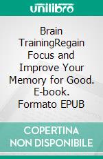 Brain TrainingRegain Focus and Improve Your Memory for Good. E-book. Formato EPUB ebook di Adam Fondey