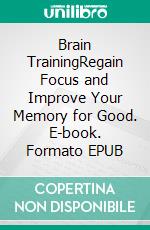 Brain TrainingRegain Focus and Improve Your Memory for Good. E-book. Formato EPUB ebook