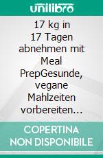 17 kg in 17 Tagen abnehmen mit Meal PrepGesunde, vegane Mahlzeiten vorbereiten und schnell schlank werden. E-book. Formato EPUB ebook di Doris Licht