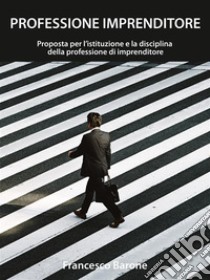 Professione ImprenditoreProposta per l'istituzione e la disciplina della professione di imprenditore. E-book. Formato Mobipocket ebook di Francesco Barone