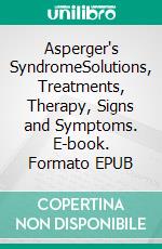 Asperger's SyndromeSolutions, Treatments, Therapy, Signs and Symptoms. E-book. Formato EPUB ebook