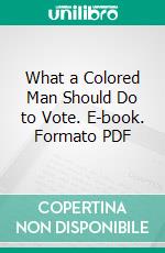 What a Colored Man Should Do to Vote. E-book. Formato PDF ebook