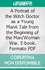 A Portrait of the Witch Doctor as a Young ManA Tale from the Beginning of the Man/Woman War. E-book. Formato PDF ebook di Wayne Kyle Spitzer