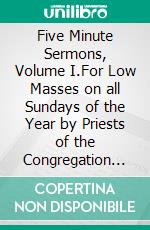 Five Minute Sermons, Volume I.For Low Masses on all Sundays of the Year by Priests of the Congregation of St. Paul. E-book. Formato PDF ebook