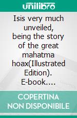 Isis very much unveiled, being the story of the great mahatma hoax(Illustrated Edition). E-book. Formato PDF ebook di Edmund H. Garrett