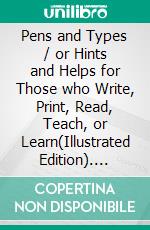 Pens and Types / or Hints and Helps for Those who Write, Print, Read, Teach, or Learn(Illustrated Edition). E-book. Formato PDF