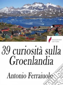 39 curiosità sulla Groenlandia. E-book. Formato Mobipocket ebook di Antonio Ferraiuolo