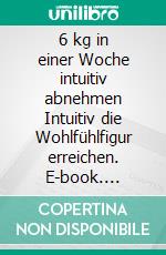 6 kg in einer Woche intuitiv abnehmen Intuitiv die Wohlfühlfigur erreichen. E-book. Formato EPUB