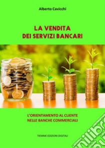 La vendita dei Servizi BancariL'orientamento al cliente nelle banche commerciali. E-book. Formato Mobipocket ebook di Alberto Cavicchi