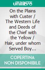 On the Plains with Custer / The Western Life and Deeds of the Chief with the Yellow / Hair, under whom Served Boy Bugler Ned Fletcher(Illustrated Edition). E-book. Formato PDF