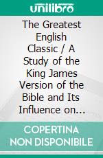 The Greatest English Classic / A Study of the King James Version of the Bible and Its Influence on Life and Literature. E-book. Formato PDF